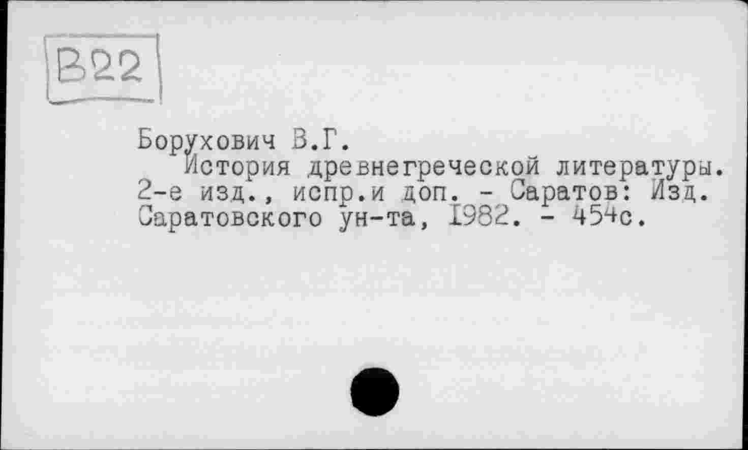 ﻿Борухович В.Г.
История древнегреческой литературы. 2-е изд., испр.и доп. - Саратов: Изц. Саратовского ун-та, 1982. - 45^0.